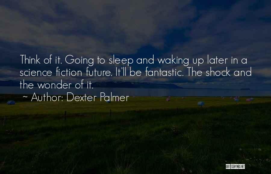 Dexter Palmer Quotes: Think Of It. Going To Sleep And Waking Up Later In A Science Fiction Future. It'll Be Fantastic. The Shock
