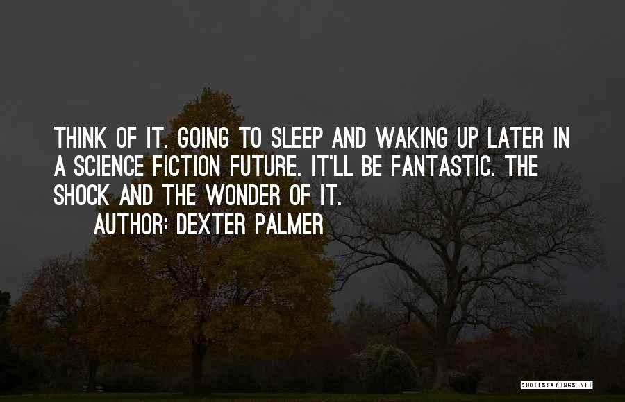 Dexter Palmer Quotes: Think Of It. Going To Sleep And Waking Up Later In A Science Fiction Future. It'll Be Fantastic. The Shock