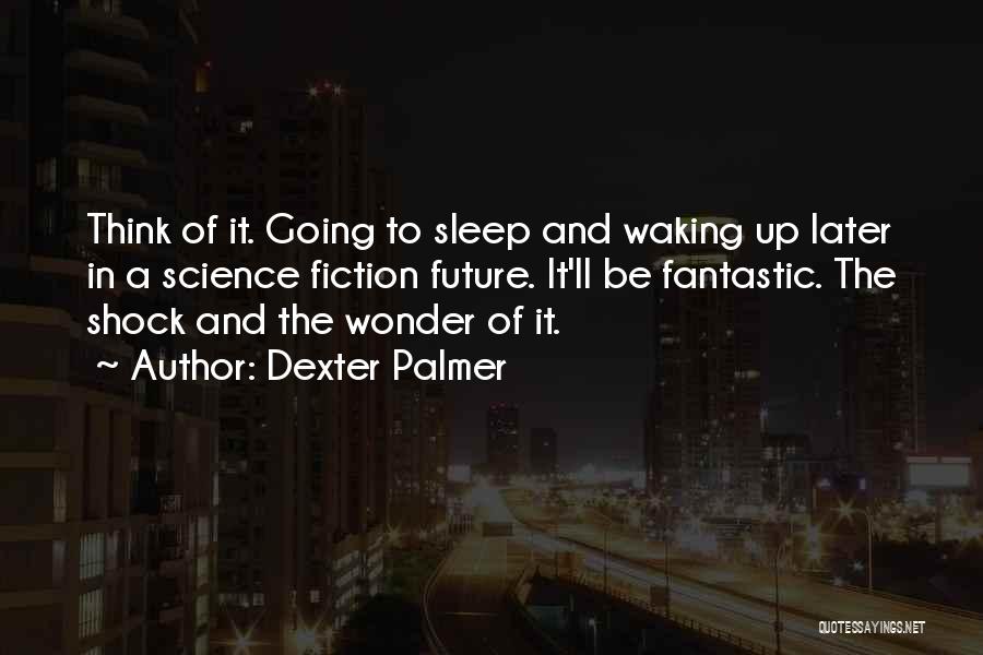 Dexter Palmer Quotes: Think Of It. Going To Sleep And Waking Up Later In A Science Fiction Future. It'll Be Fantastic. The Shock