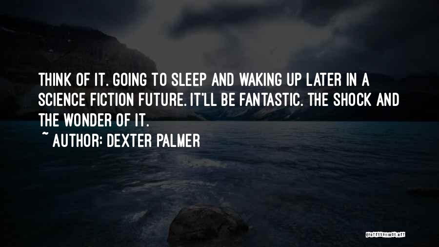 Dexter Palmer Quotes: Think Of It. Going To Sleep And Waking Up Later In A Science Fiction Future. It'll Be Fantastic. The Shock