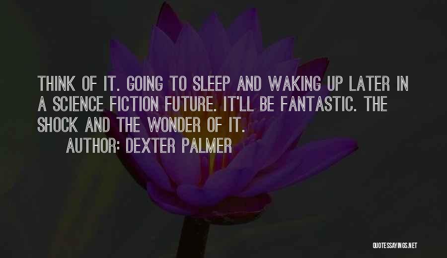 Dexter Palmer Quotes: Think Of It. Going To Sleep And Waking Up Later In A Science Fiction Future. It'll Be Fantastic. The Shock