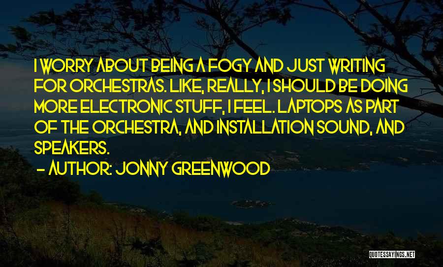 Jonny Greenwood Quotes: I Worry About Being A Fogy And Just Writing For Orchestras. Like, Really, I Should Be Doing More Electronic Stuff,