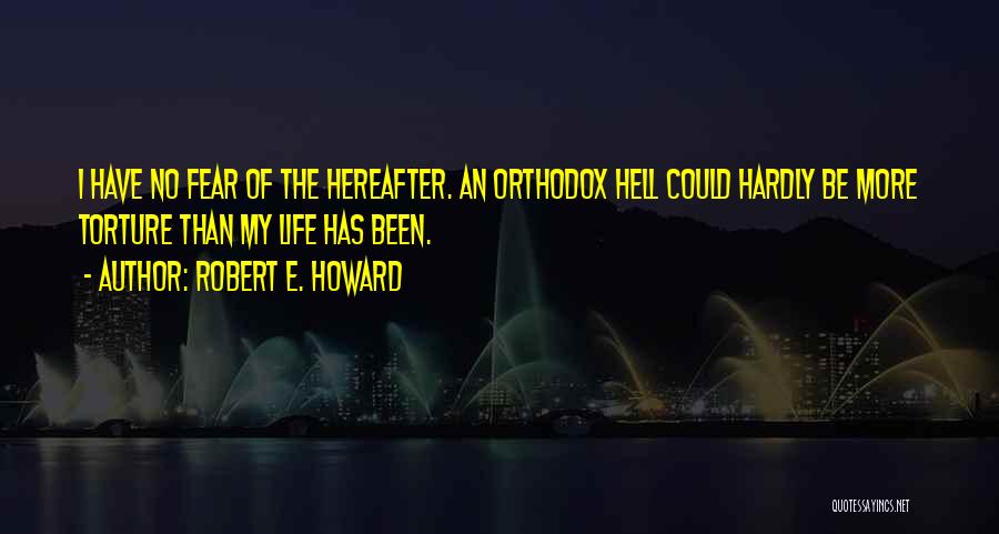 Robert E. Howard Quotes: I Have No Fear Of The Hereafter. An Orthodox Hell Could Hardly Be More Torture Than My Life Has Been.