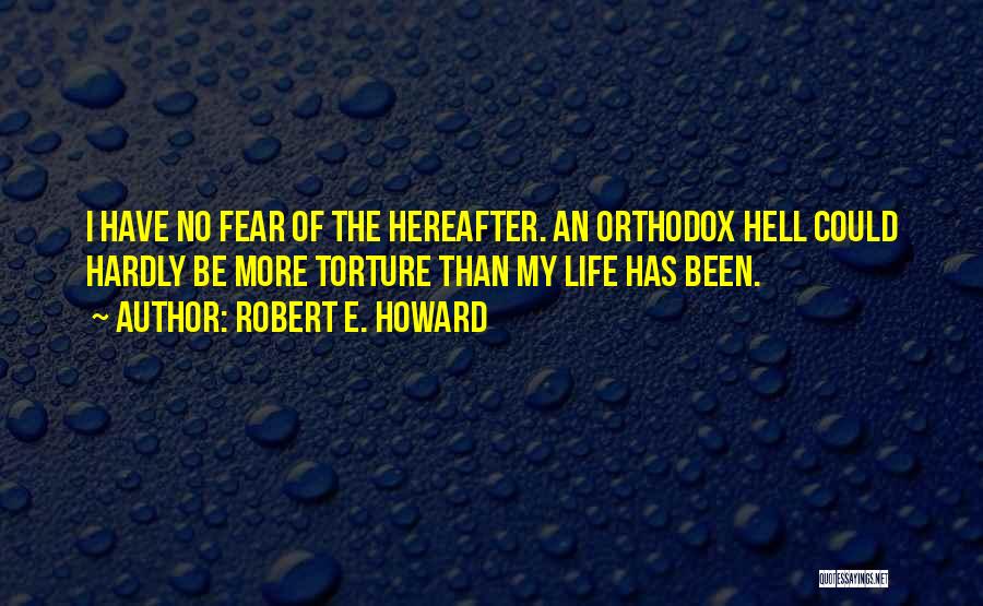 Robert E. Howard Quotes: I Have No Fear Of The Hereafter. An Orthodox Hell Could Hardly Be More Torture Than My Life Has Been.