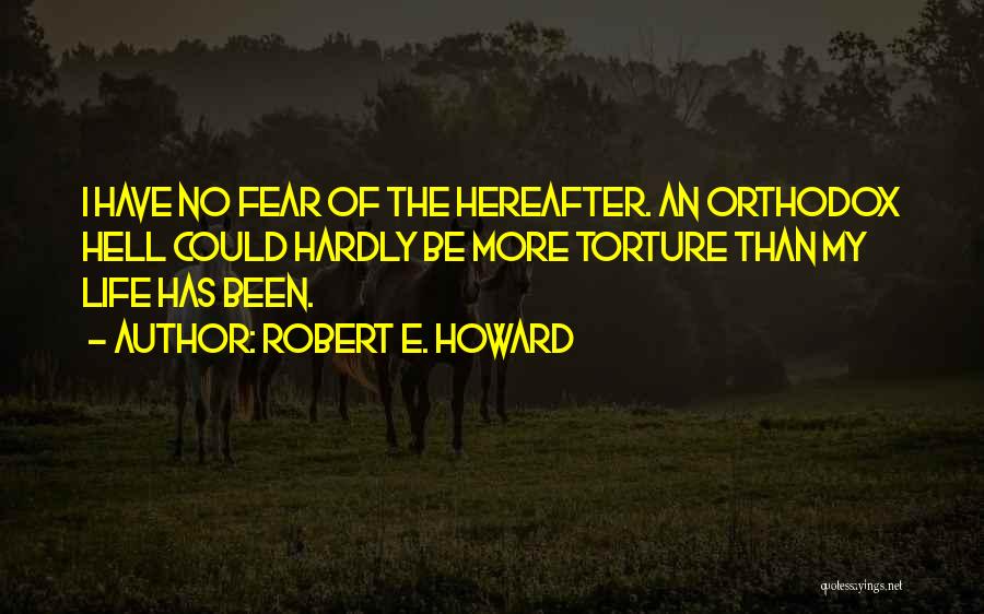 Robert E. Howard Quotes: I Have No Fear Of The Hereafter. An Orthodox Hell Could Hardly Be More Torture Than My Life Has Been.