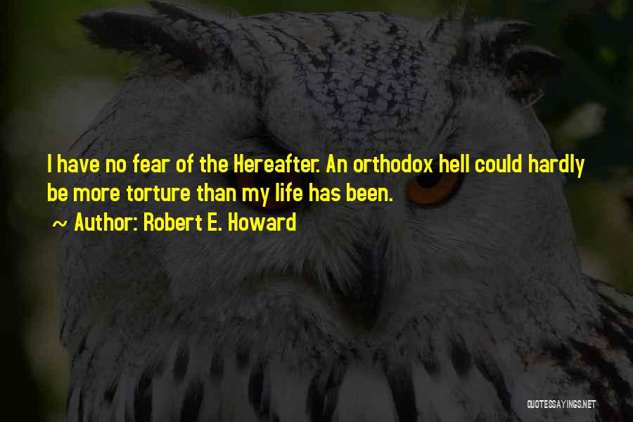 Robert E. Howard Quotes: I Have No Fear Of The Hereafter. An Orthodox Hell Could Hardly Be More Torture Than My Life Has Been.