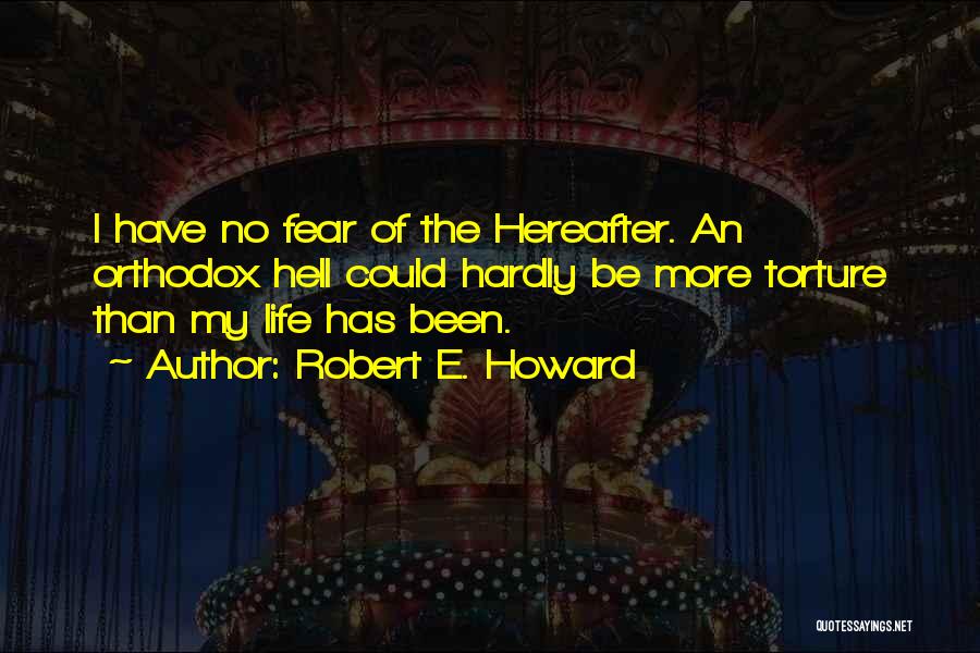 Robert E. Howard Quotes: I Have No Fear Of The Hereafter. An Orthodox Hell Could Hardly Be More Torture Than My Life Has Been.