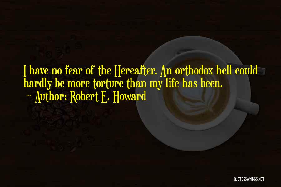 Robert E. Howard Quotes: I Have No Fear Of The Hereafter. An Orthodox Hell Could Hardly Be More Torture Than My Life Has Been.