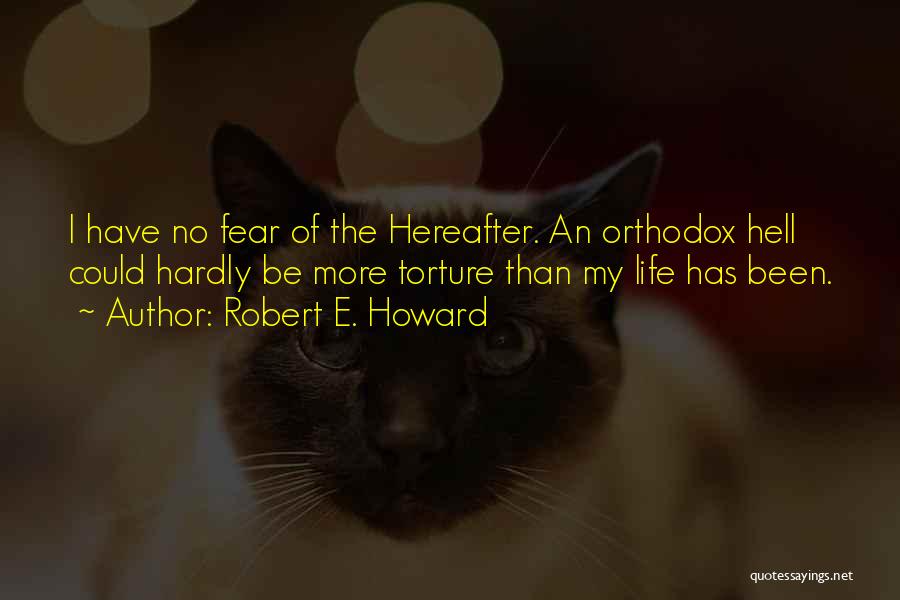 Robert E. Howard Quotes: I Have No Fear Of The Hereafter. An Orthodox Hell Could Hardly Be More Torture Than My Life Has Been.