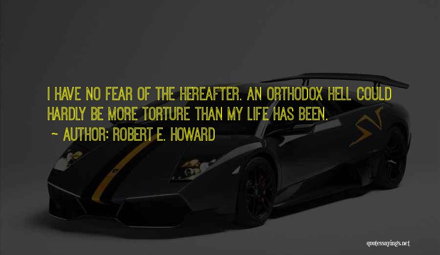 Robert E. Howard Quotes: I Have No Fear Of The Hereafter. An Orthodox Hell Could Hardly Be More Torture Than My Life Has Been.