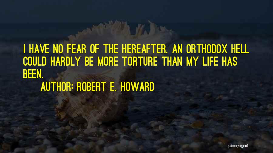 Robert E. Howard Quotes: I Have No Fear Of The Hereafter. An Orthodox Hell Could Hardly Be More Torture Than My Life Has Been.