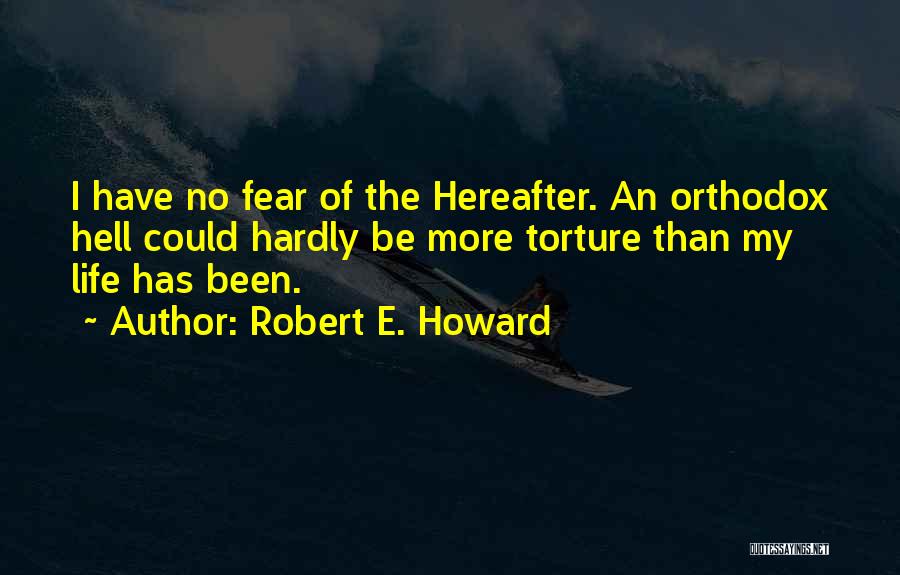 Robert E. Howard Quotes: I Have No Fear Of The Hereafter. An Orthodox Hell Could Hardly Be More Torture Than My Life Has Been.