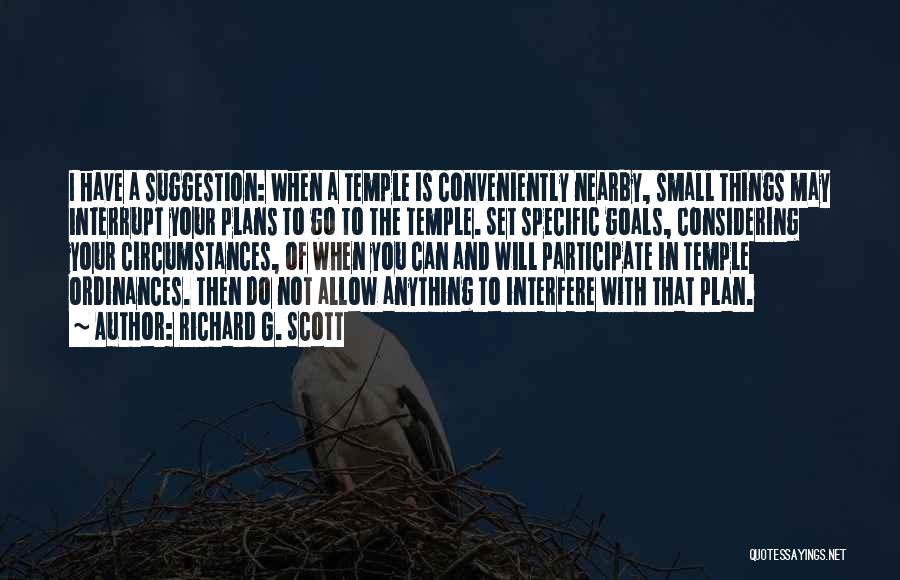 Richard G. Scott Quotes: I Have A Suggestion: When A Temple Is Conveniently Nearby, Small Things May Interrupt Your Plans To Go To The