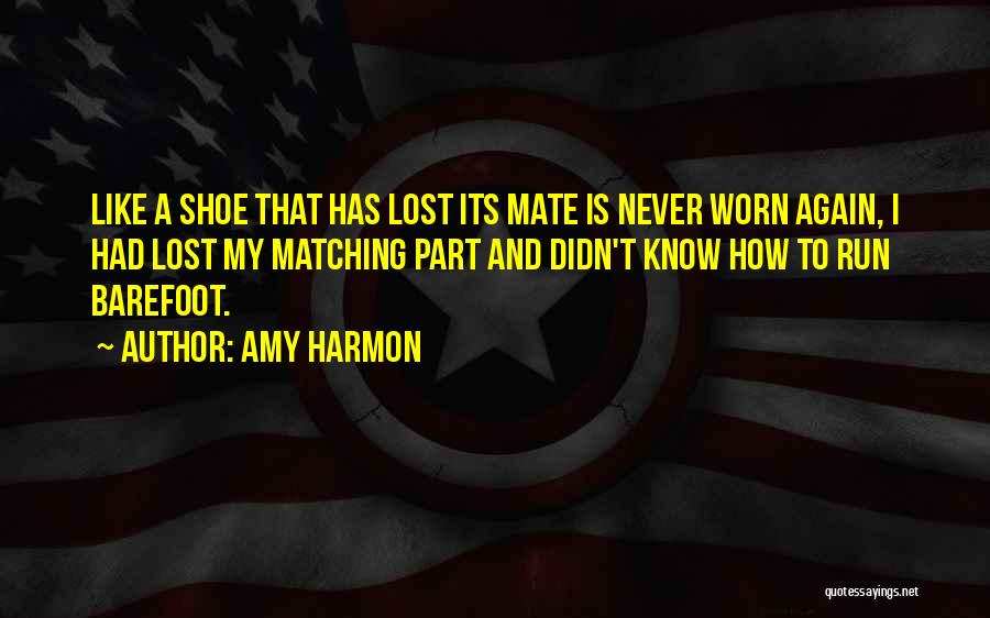 Amy Harmon Quotes: Like A Shoe That Has Lost Its Mate Is Never Worn Again, I Had Lost My Matching Part And Didn't