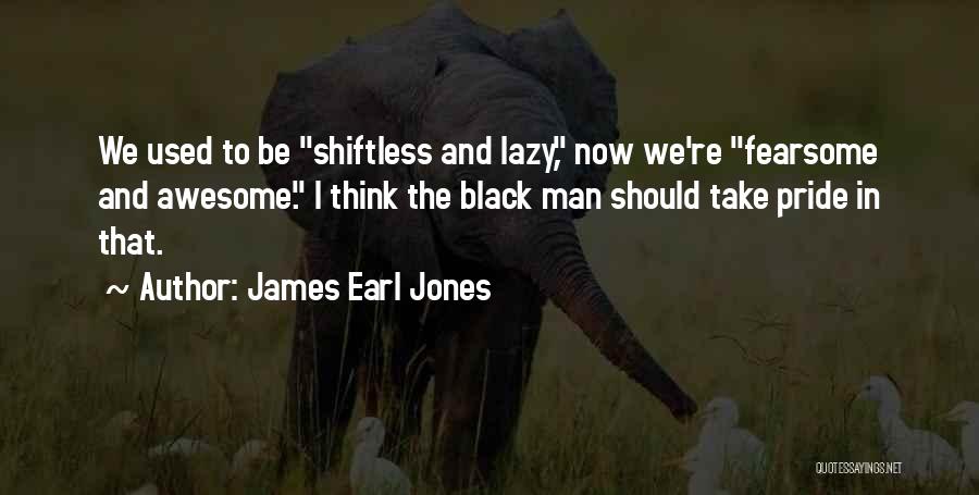 James Earl Jones Quotes: We Used To Be Shiftless And Lazy, Now We're Fearsome And Awesome. I Think The Black Man Should Take Pride