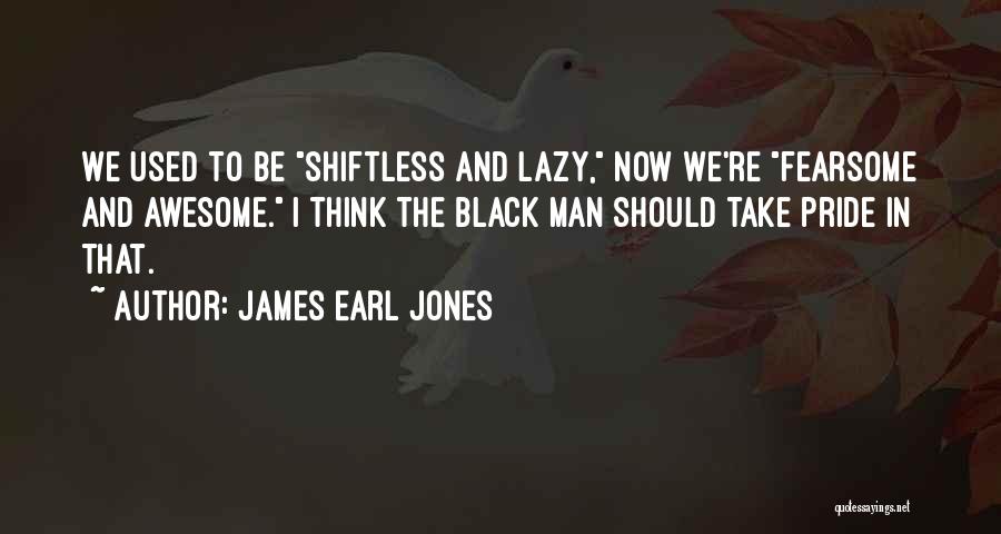 James Earl Jones Quotes: We Used To Be Shiftless And Lazy, Now We're Fearsome And Awesome. I Think The Black Man Should Take Pride