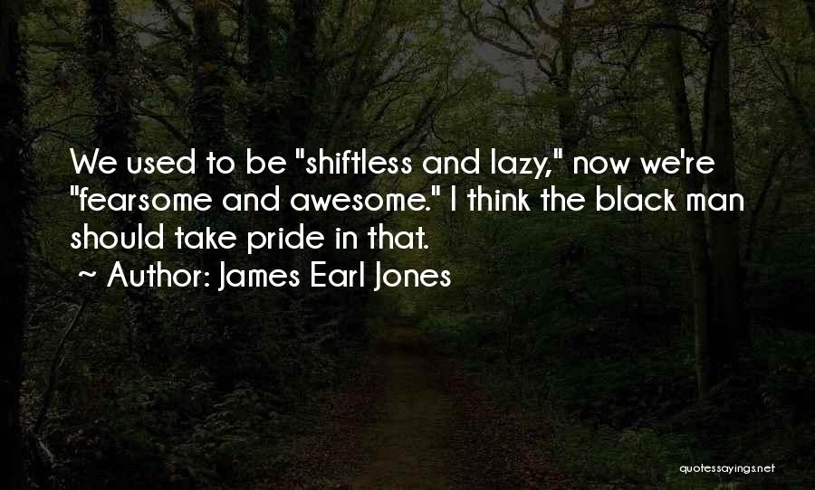 James Earl Jones Quotes: We Used To Be Shiftless And Lazy, Now We're Fearsome And Awesome. I Think The Black Man Should Take Pride