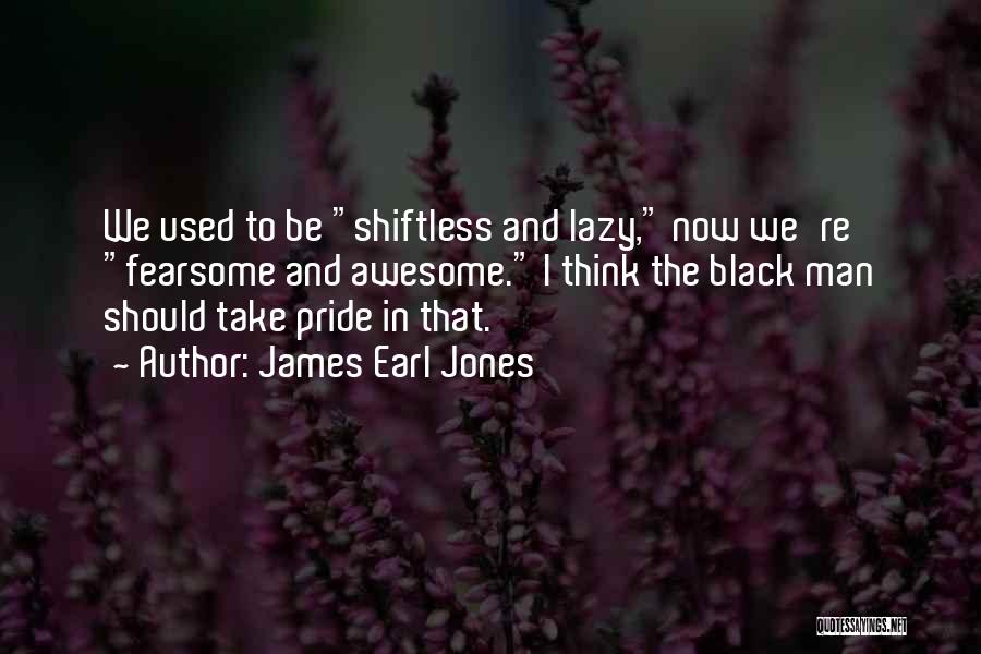 James Earl Jones Quotes: We Used To Be Shiftless And Lazy, Now We're Fearsome And Awesome. I Think The Black Man Should Take Pride