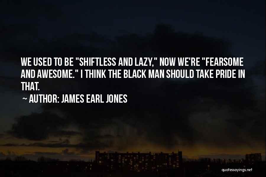 James Earl Jones Quotes: We Used To Be Shiftless And Lazy, Now We're Fearsome And Awesome. I Think The Black Man Should Take Pride