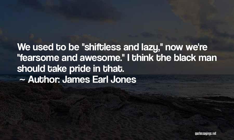 James Earl Jones Quotes: We Used To Be Shiftless And Lazy, Now We're Fearsome And Awesome. I Think The Black Man Should Take Pride