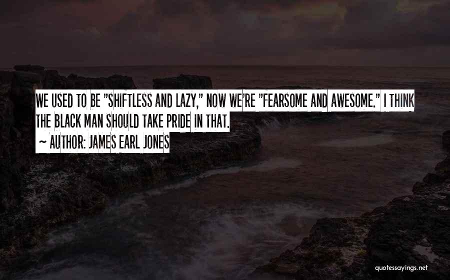 James Earl Jones Quotes: We Used To Be Shiftless And Lazy, Now We're Fearsome And Awesome. I Think The Black Man Should Take Pride