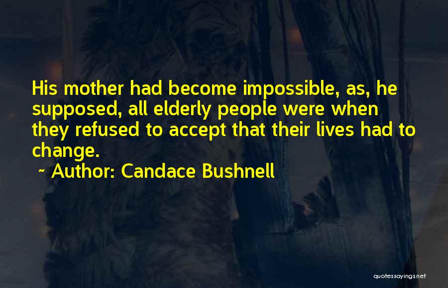 Candace Bushnell Quotes: His Mother Had Become Impossible, As, He Supposed, All Elderly People Were When They Refused To Accept That Their Lives