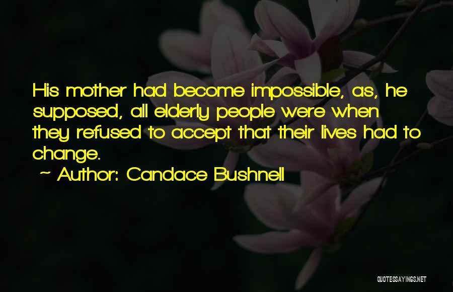 Candace Bushnell Quotes: His Mother Had Become Impossible, As, He Supposed, All Elderly People Were When They Refused To Accept That Their Lives