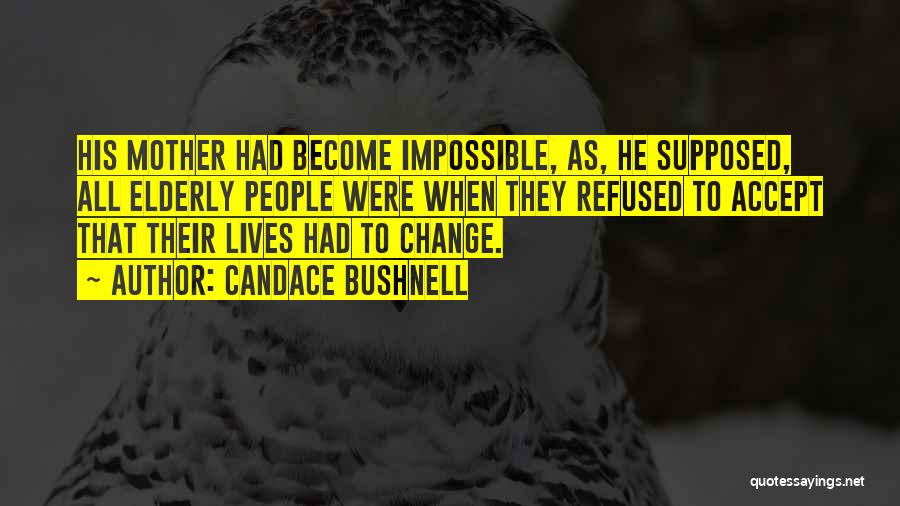 Candace Bushnell Quotes: His Mother Had Become Impossible, As, He Supposed, All Elderly People Were When They Refused To Accept That Their Lives