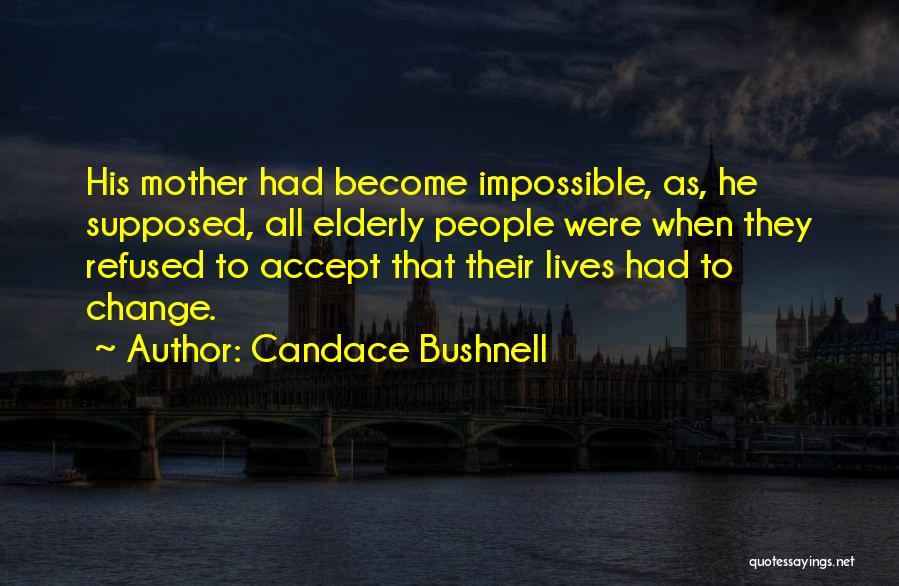 Candace Bushnell Quotes: His Mother Had Become Impossible, As, He Supposed, All Elderly People Were When They Refused To Accept That Their Lives