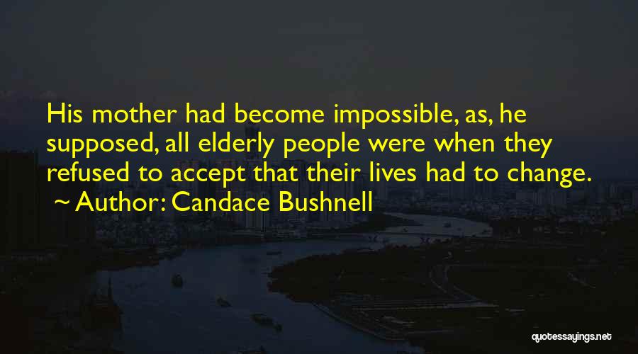 Candace Bushnell Quotes: His Mother Had Become Impossible, As, He Supposed, All Elderly People Were When They Refused To Accept That Their Lives