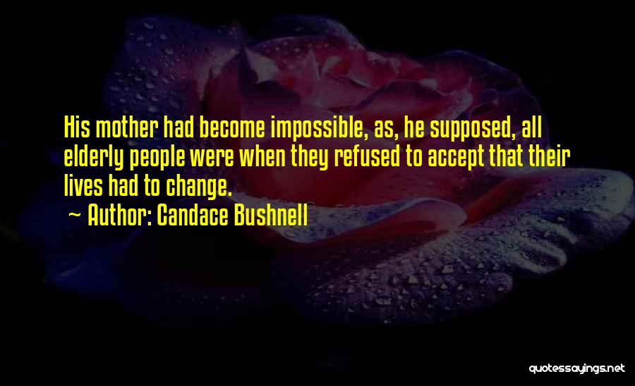 Candace Bushnell Quotes: His Mother Had Become Impossible, As, He Supposed, All Elderly People Were When They Refused To Accept That Their Lives