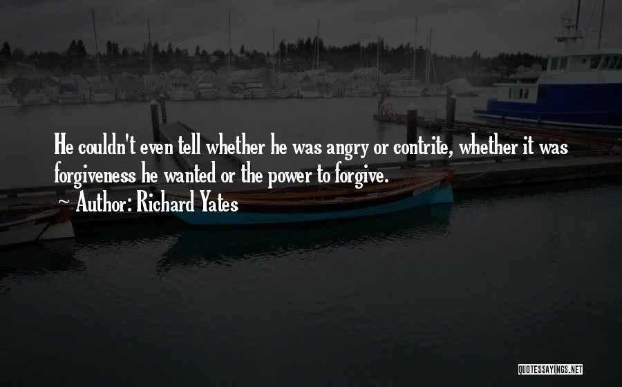 Richard Yates Quotes: He Couldn't Even Tell Whether He Was Angry Or Contrite, Whether It Was Forgiveness He Wanted Or The Power To