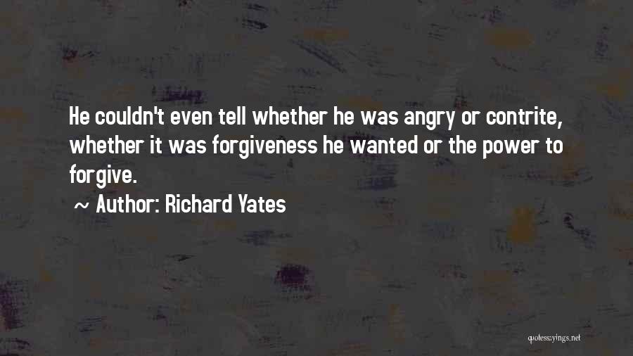 Richard Yates Quotes: He Couldn't Even Tell Whether He Was Angry Or Contrite, Whether It Was Forgiveness He Wanted Or The Power To