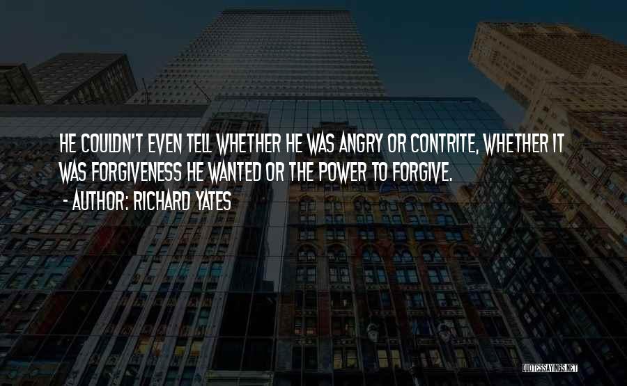 Richard Yates Quotes: He Couldn't Even Tell Whether He Was Angry Or Contrite, Whether It Was Forgiveness He Wanted Or The Power To