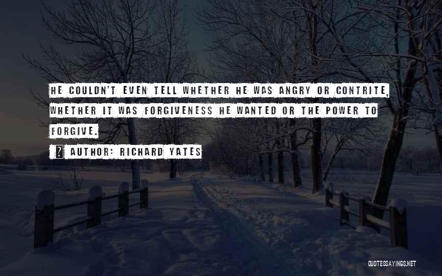 Richard Yates Quotes: He Couldn't Even Tell Whether He Was Angry Or Contrite, Whether It Was Forgiveness He Wanted Or The Power To