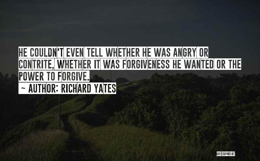 Richard Yates Quotes: He Couldn't Even Tell Whether He Was Angry Or Contrite, Whether It Was Forgiveness He Wanted Or The Power To