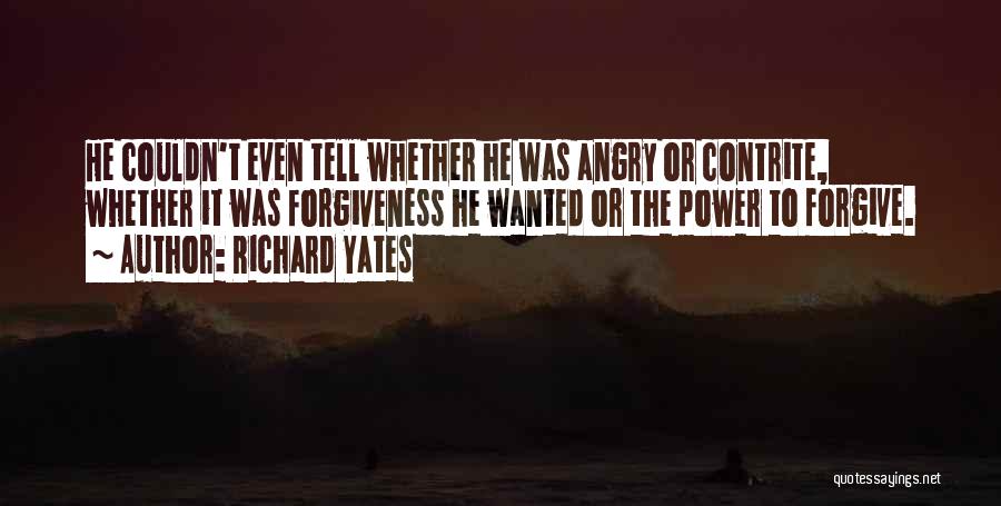 Richard Yates Quotes: He Couldn't Even Tell Whether He Was Angry Or Contrite, Whether It Was Forgiveness He Wanted Or The Power To