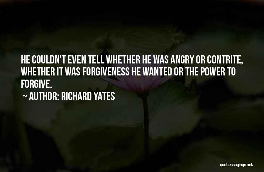 Richard Yates Quotes: He Couldn't Even Tell Whether He Was Angry Or Contrite, Whether It Was Forgiveness He Wanted Or The Power To