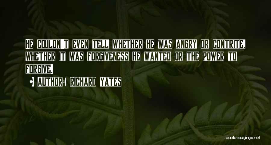 Richard Yates Quotes: He Couldn't Even Tell Whether He Was Angry Or Contrite, Whether It Was Forgiveness He Wanted Or The Power To