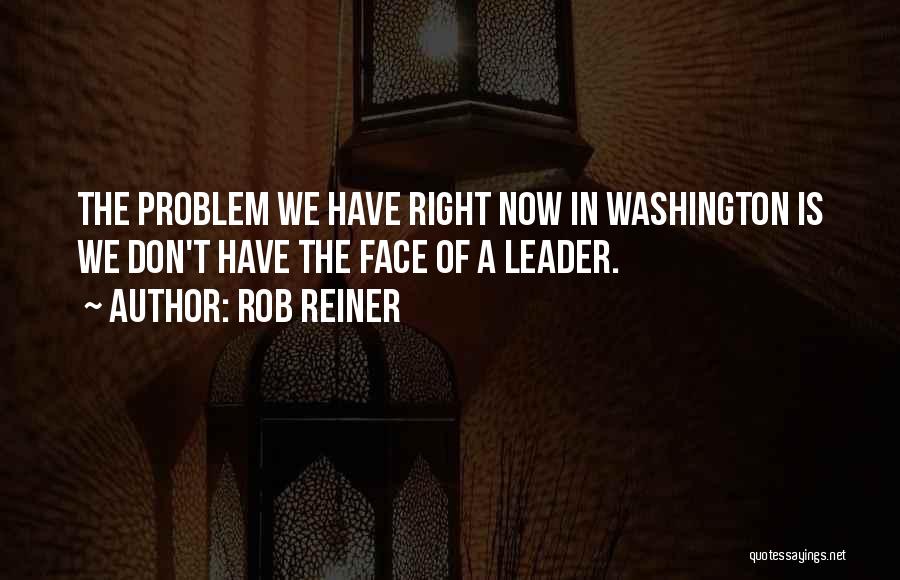Rob Reiner Quotes: The Problem We Have Right Now In Washington Is We Don't Have The Face Of A Leader.