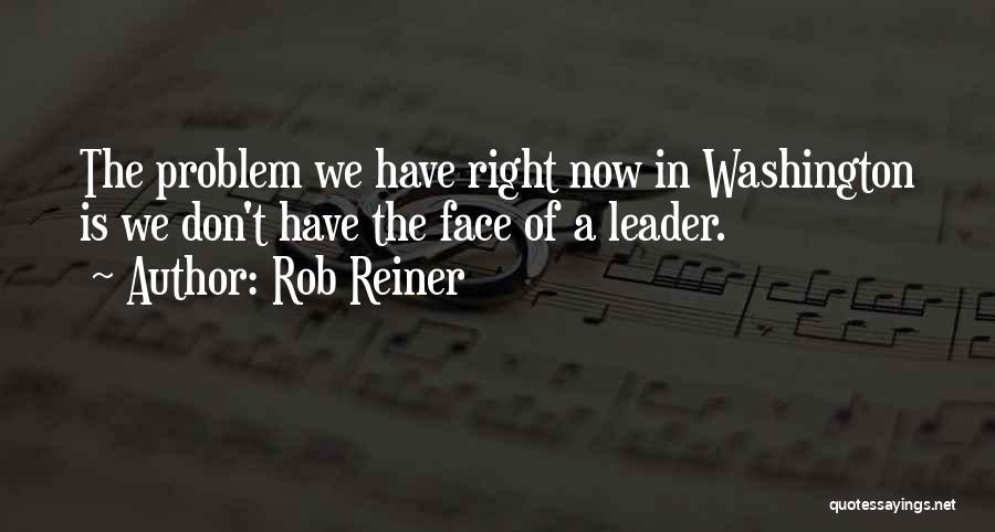 Rob Reiner Quotes: The Problem We Have Right Now In Washington Is We Don't Have The Face Of A Leader.