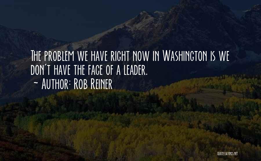 Rob Reiner Quotes: The Problem We Have Right Now In Washington Is We Don't Have The Face Of A Leader.