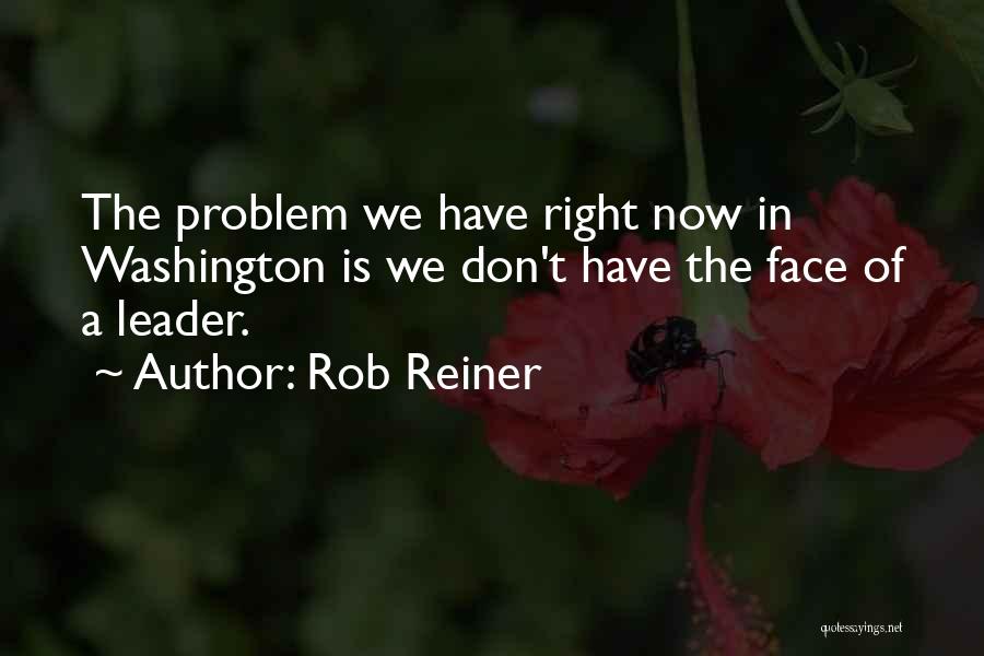 Rob Reiner Quotes: The Problem We Have Right Now In Washington Is We Don't Have The Face Of A Leader.