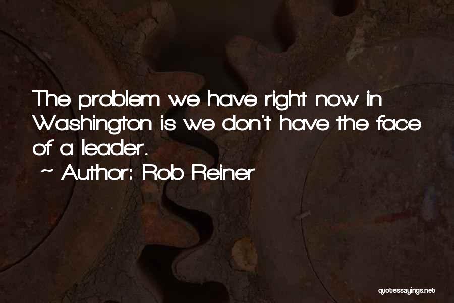 Rob Reiner Quotes: The Problem We Have Right Now In Washington Is We Don't Have The Face Of A Leader.