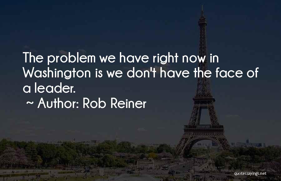 Rob Reiner Quotes: The Problem We Have Right Now In Washington Is We Don't Have The Face Of A Leader.