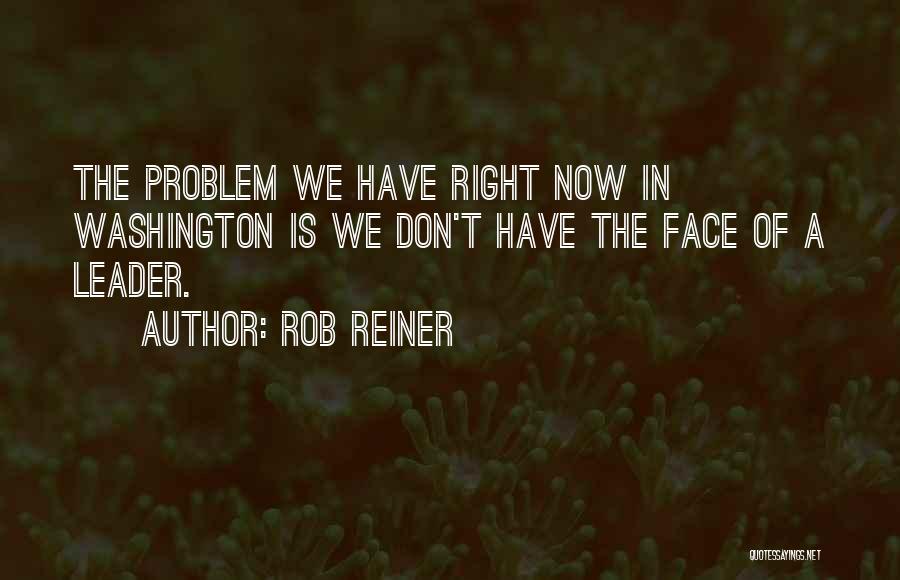 Rob Reiner Quotes: The Problem We Have Right Now In Washington Is We Don't Have The Face Of A Leader.