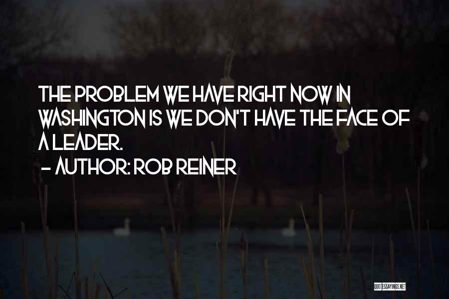Rob Reiner Quotes: The Problem We Have Right Now In Washington Is We Don't Have The Face Of A Leader.