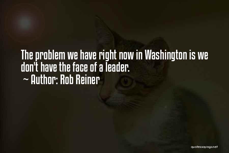 Rob Reiner Quotes: The Problem We Have Right Now In Washington Is We Don't Have The Face Of A Leader.