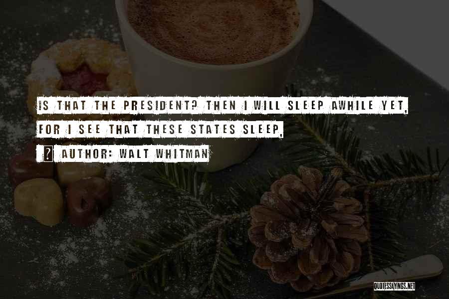 Walt Whitman Quotes: Is That The President? Then I Will Sleep Awhile Yet, For I See That These States Sleep,
