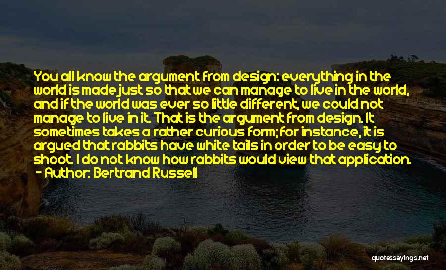 Bertrand Russell Quotes: You All Know The Argument From Design: Everything In The World Is Made Just So That We Can Manage To